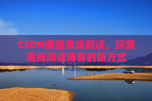 CSDN博客离线阅读，探索离线阅读博客的新方式